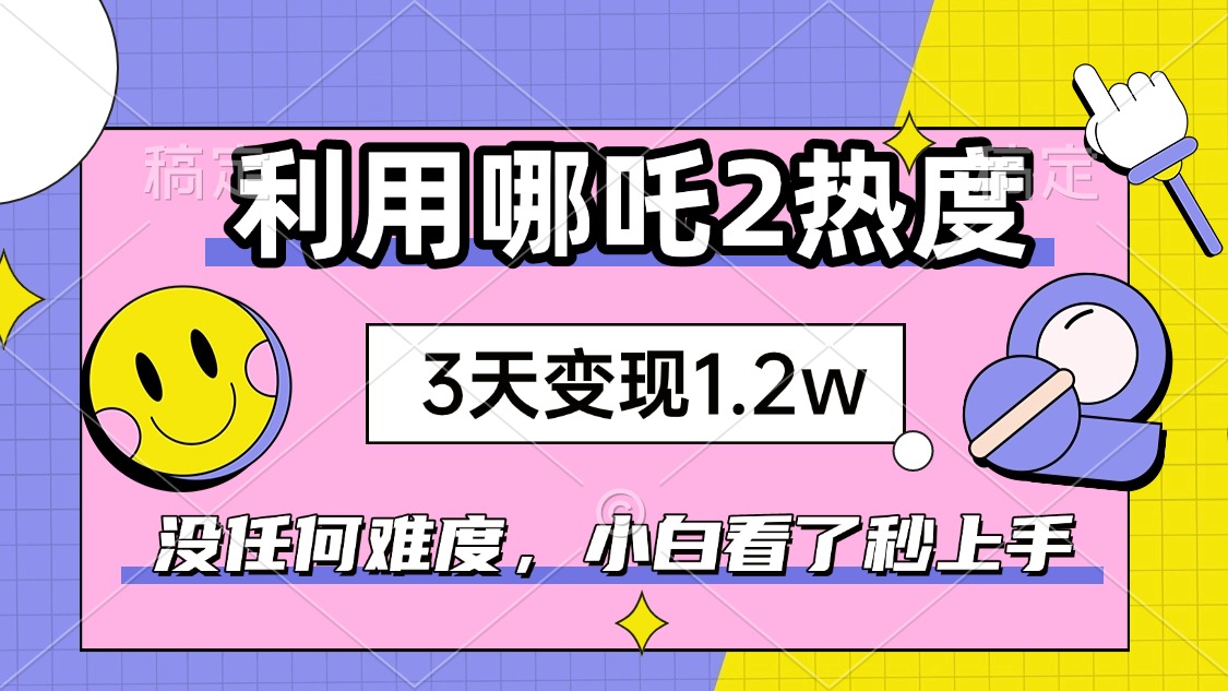 轻松3步 小白也能用哪吒2赚1.2W 火速上手