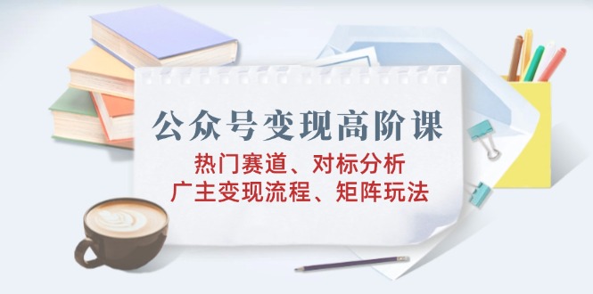 公众号变现高阶攻略 热门赛道揭秘 矩阵盈利术