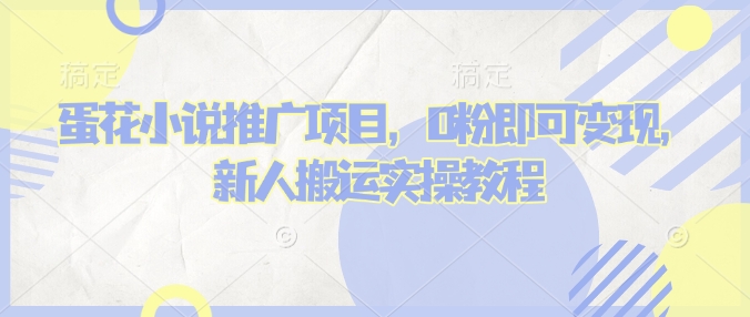 蛋花小说0粉变现秘籍 新人搬运实操速成
