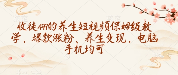电脑手机通用 收徒499 养生短视频快速涨粉变现攻略