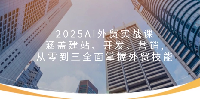 2025AI外贸全链路课 建站 开发 营销 三步精通外贸实战-九零创业网