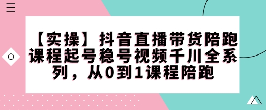 抖音直播带货全攻略 实操陪跑 起号稳号 千川全系列课程-九零创业网