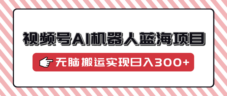 零基础小白轻松上手 视频号AI机器人日赚300+神器