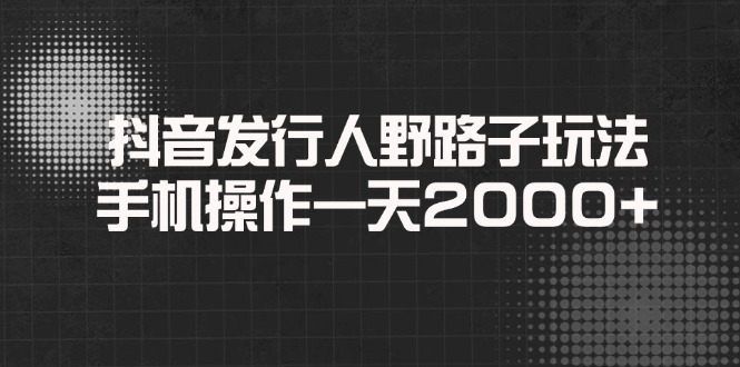 抖音发行人 野路子 攻略 手机一天轻松赚2000+-九零创业网
