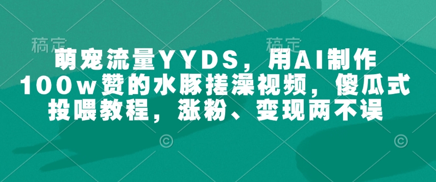 萌宠水豚搓澡+傻瓜投喂 百万点赞秘籍 涨粉变现一网打尽-九零创业网