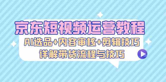 京东短视频带货攻略 AI选品 内容审核 剪辑技巧全解析-九零创业网