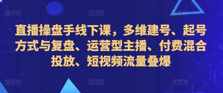 直播操盘手线下课 多维建号秘籍 流量叠爆新策略