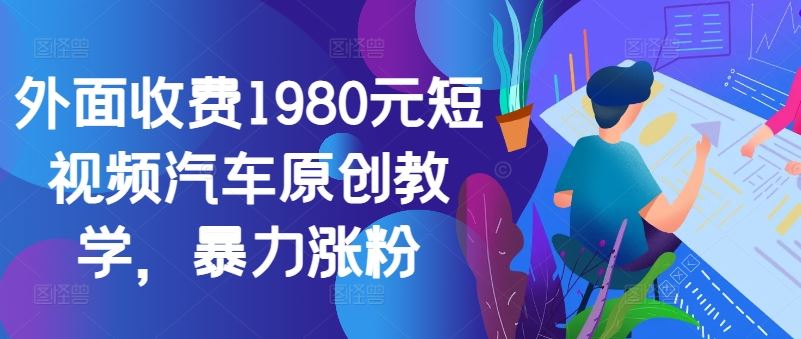 1980元短视频秘籍 暴力涨粉 汽车原创教学速成