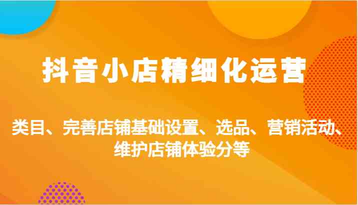 抖音小店精细化运营 类目优化 基础设置 选品精准 营销活动 体验分维护-九零创业网
