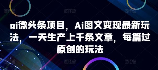 AI图文变现新攻略 日产千篇原创 轻松驾驭AI微头条