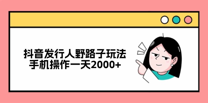抖音发行人野路子 手机一天赚2000+秘诀揭秘