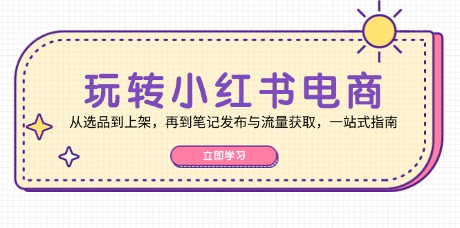 小红书电商全攻略 选品上架 笔记引流 一步到位-九零创业网