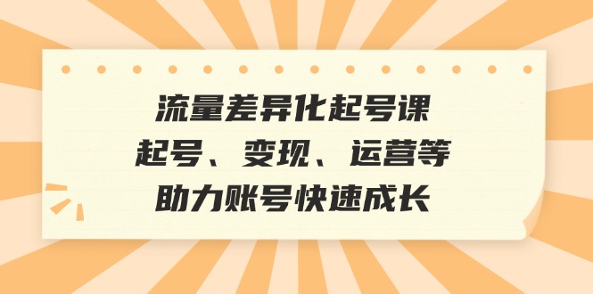 流量差异化起号攻略 高效变现 助力账号飞跃成长-九零创业网