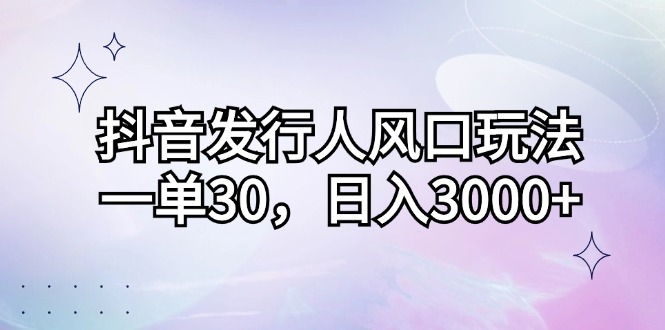 抖音发行人新玩法 一单30 日赚3000+的秘密