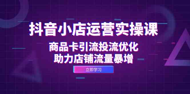 抖音小店流量翻倍秘籍 商品卡引流与投流优化实操课-九零创业网