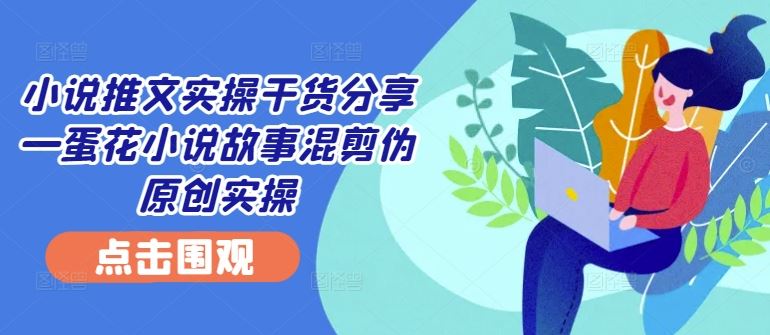 小说推文实战技巧 蛋花小说混剪伪原创技巧揭秘-九零创业网