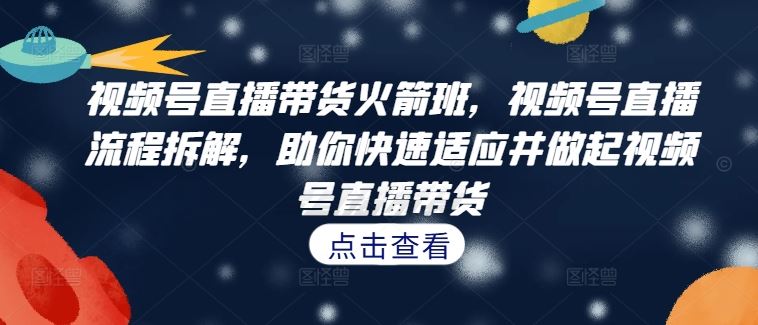 视频号直播带货火箭班 直播带货流程全解析