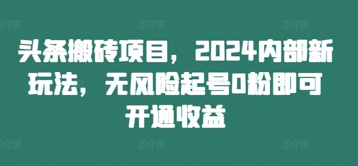 2024头条搬砖新玩法 零粉起号 收益无风险解锁-九零创业网