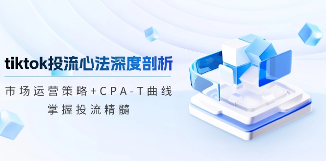 TikTok投流心法揭秘 12784期策略+CPA T曲线 解锁投流高招-九零创业网