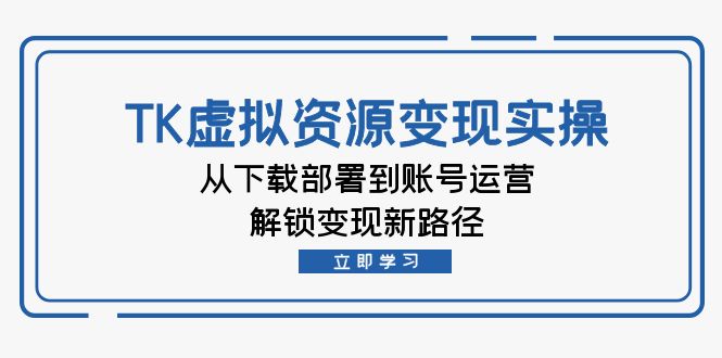 TK虚拟资料实操全攻略 下载部署至账号运营 解锁变现新秘籍