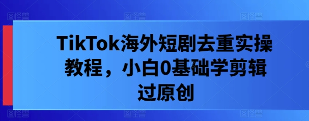 TikTok短剧去重攻略 剪辑小白原创教程