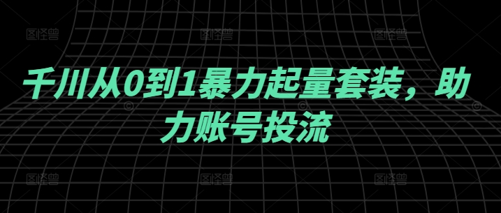 千川起量套装 账号投流翻倍增长神器-九零创业网