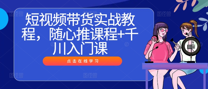 短视频带货达人速成 随心推+千川入门 带货无忧-九零创业网