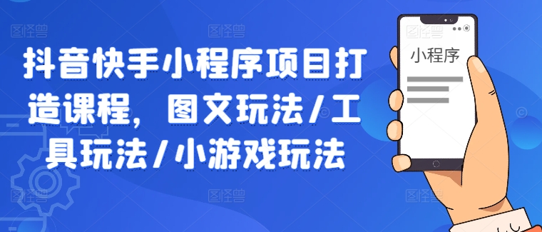 抖音快手小程序课程 图文+工具+小游戏 玩转内容新玩法