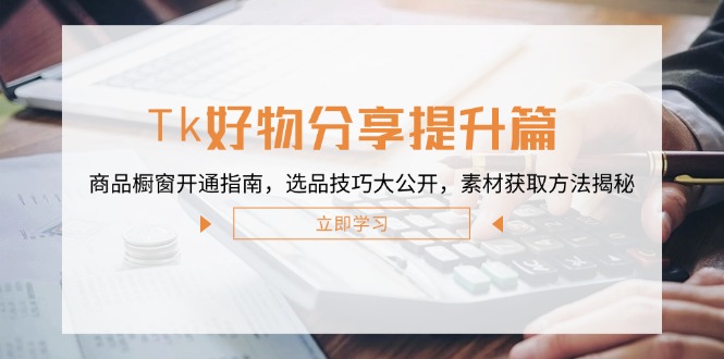 Tk好物分享进阶 橱窗开通攻略 选品秘籍 素材搜集全解析