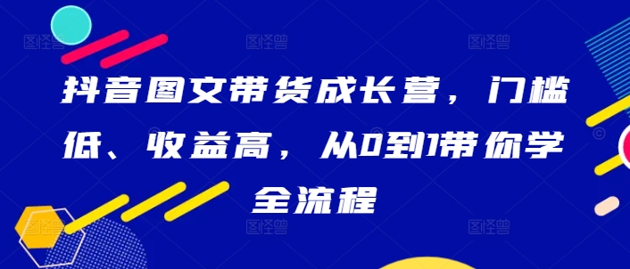 抖音图文带货成长营 低门槛 高收益 从零开始