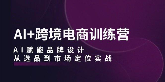 AI赋能跨境电商 品牌设计选品实战训练营-九零创业网