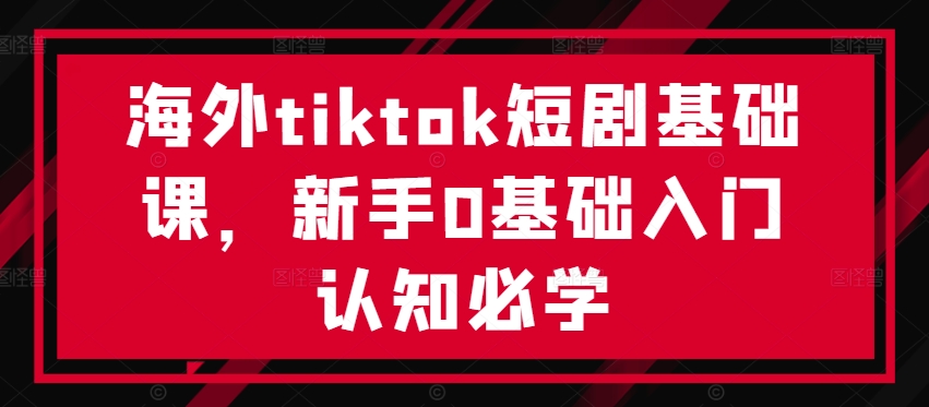 海外TikTok短剧入门 新手必学基础课速成