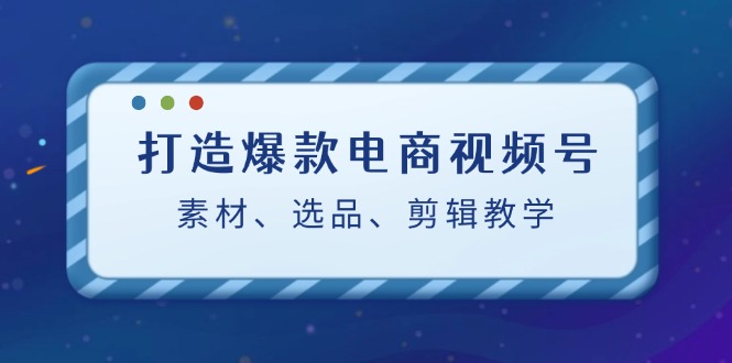 电商爆款视频号秘籍 素材精选+选品攻略+剪辑技巧