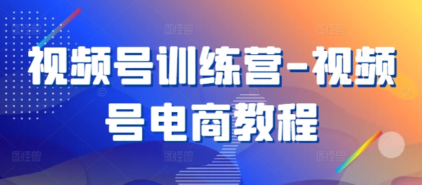 视频号电商速成营 教程助力电商新势力
