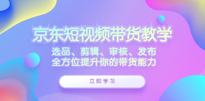 京东短视频带货全攻略 选品精剪 审核发布 带货力大提升-九零创业网