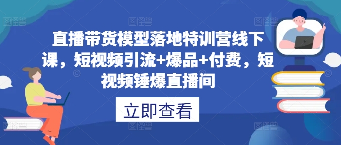 短视频引流爆品 付费锤爆直播间 直播带货特训营线下课实战秘籍-九零创业网