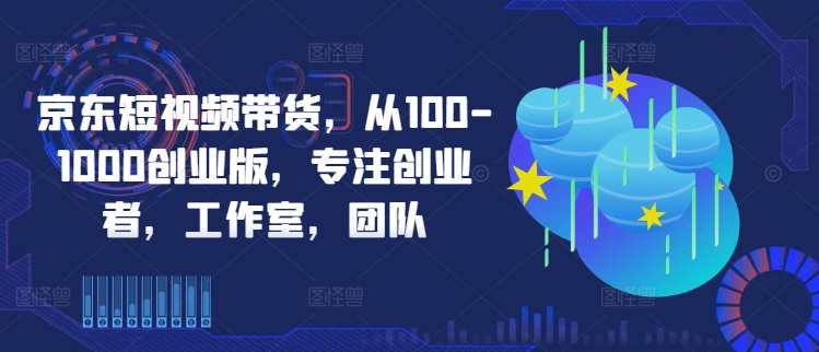 京东短视频带货新攻略 创业团队必看 轻松破百赚千
