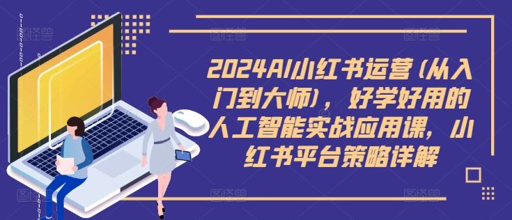 2024AI小红书运营攻略 从新手到大师 AI实战课策略揭秘-九零创业网