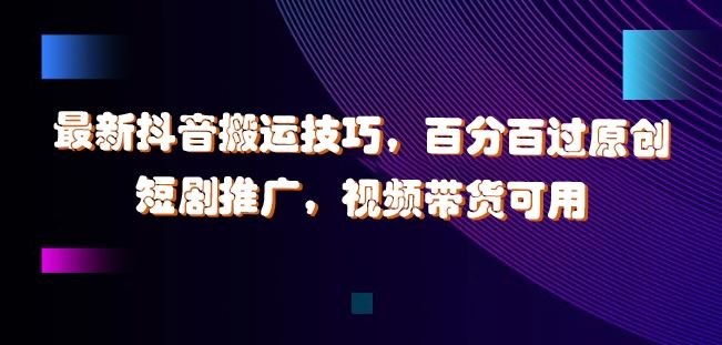 揭秘 抖音搬运新技巧 百分百原创 短剧推广带货必备-九零创业网