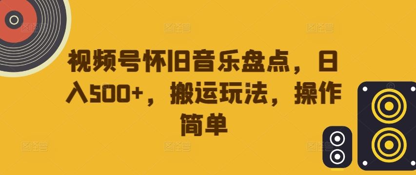 怀旧音乐盘点攻略 视频号搬运日赚500+ 轻松上手-九零创业网