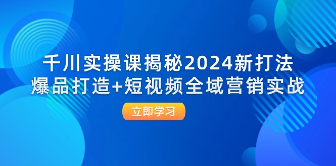 2024千川实操课揭秘 新打法爆品打造与短视频全域营销