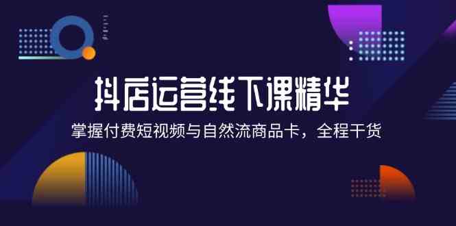 抖店线下课精华 短视频付费+商品卡 实战技巧全掌握