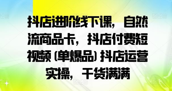 抖店线下课干货 实操单爆品短视频 自然流商品卡技巧揭秘-九零创业网