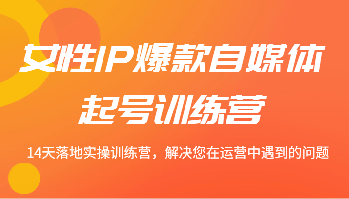 14天女性IP自媒体爆款营 实操解决运营难题-九零创业网