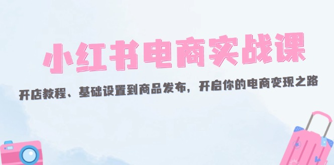 小红书电商实战课 从开店到发布 解锁电商变现新篇章-九零创业网