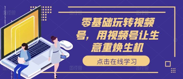 零基础玩转视频号 生意焕新攻略-九零创业网