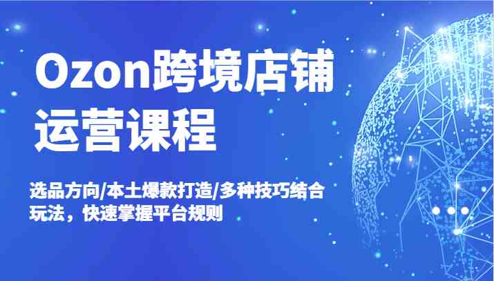 Ozon店铺速成 选品爆款+多技融合 快速精通规则-九零创业网