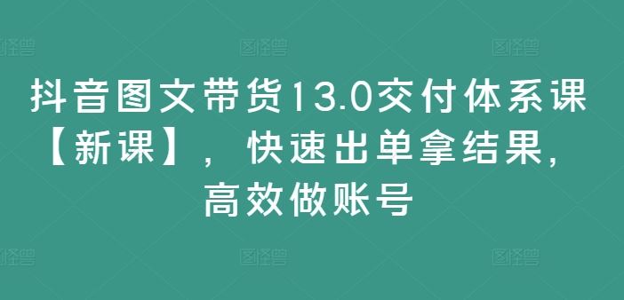 抖音图文带货新攻略 13.0体系课 高效出单 快速打造爆款账号