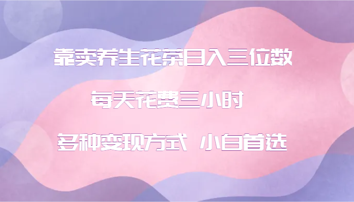 养生活花茶 日入百元 小白轻松三小时 多元变现攻略-九零创业网