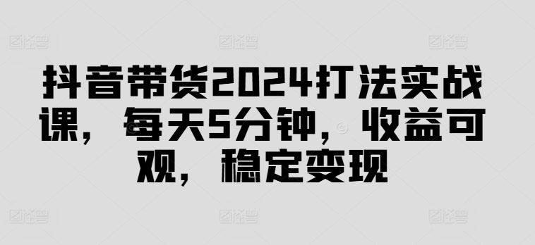 抖音带货实战课 5分钟日入可观 揭秘稳定变现秘诀-九零创业网
